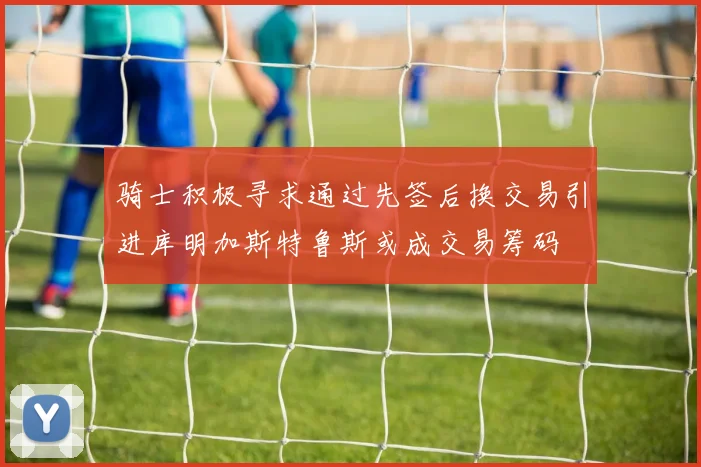 骑士积极寻求通过先签后换交易引进库明加斯特鲁斯或成交易筹码