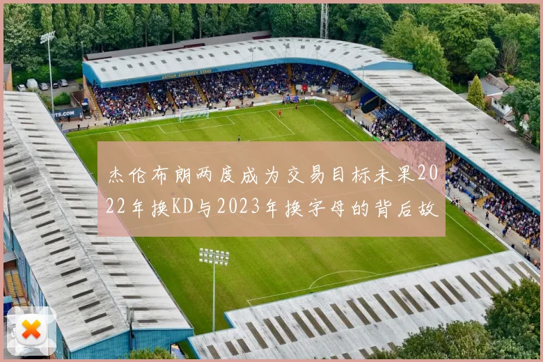 杰伦布朗两度成为交易目标未果2022年换KD与2023年换字母的背后故事