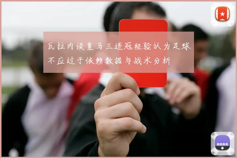 瓦拉内谈皇马三连冠经验认为足球不应过于依赖数据与战术分析