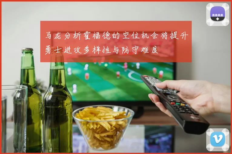 马龙分析霍福德的空位机会将提升勇士进攻多样性与防守难度