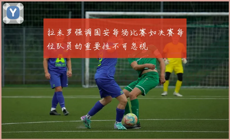 拉米罗强调国安每场比赛如决赛每位队员的重要性不可忽视