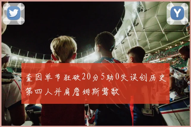 奎因单节狂砍20分5助0失误创历史第四人并肩詹姆斯莺歌
