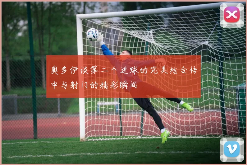 奥多伊谈第二个进球的完美结合传中与射门的精彩瞬间