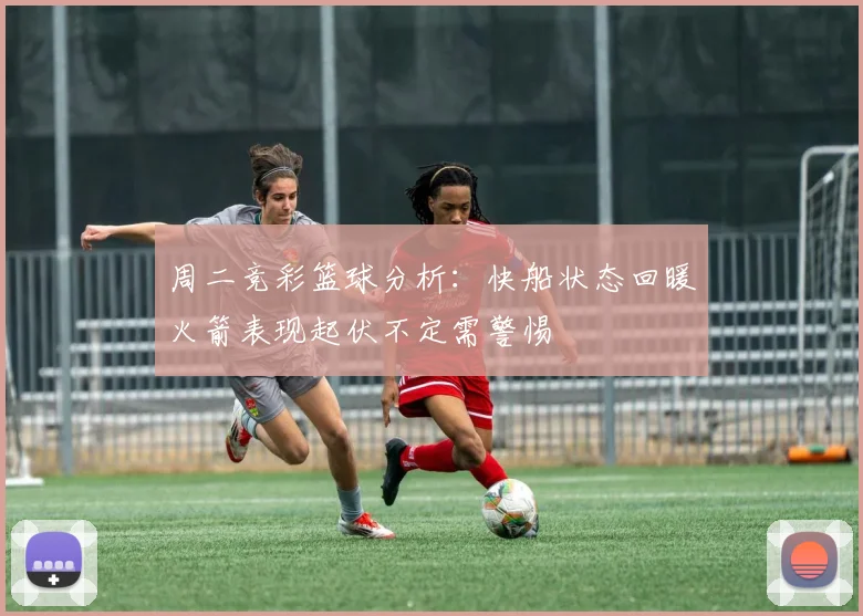 周二竞彩篮球分析：快船状态回暖火箭表现起伏不定需警惕