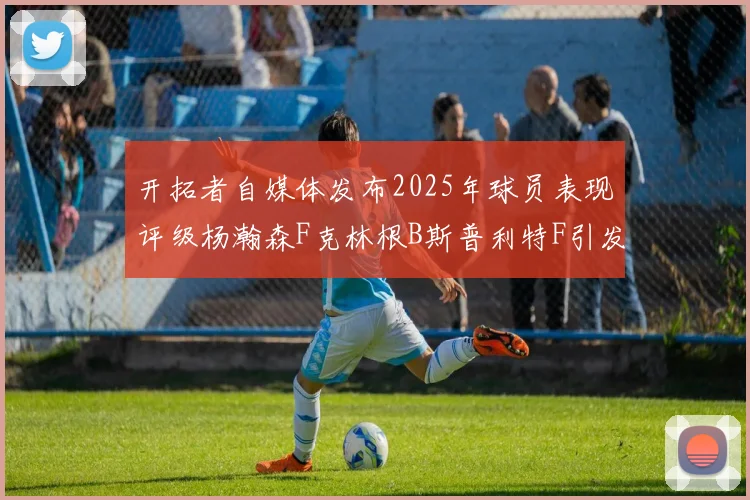 开拓者自媒体发布2025年球员表现评级杨瀚森F克林根B斯普利特F引发热议
