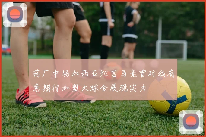 药厂中场加西亚坦言马竞曾对我有意期待加盟大球会展现实力