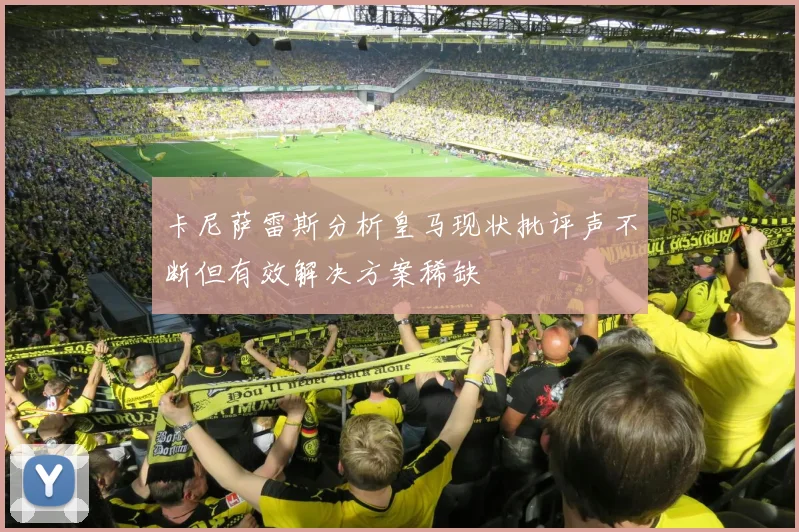 卡尼萨雷斯分析皇马现状批评声不断但有效解决方案稀缺
