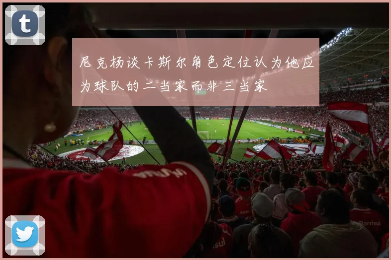 尼克杨谈卡斯尔角色定位认为他应为球队的二当家而非三当家