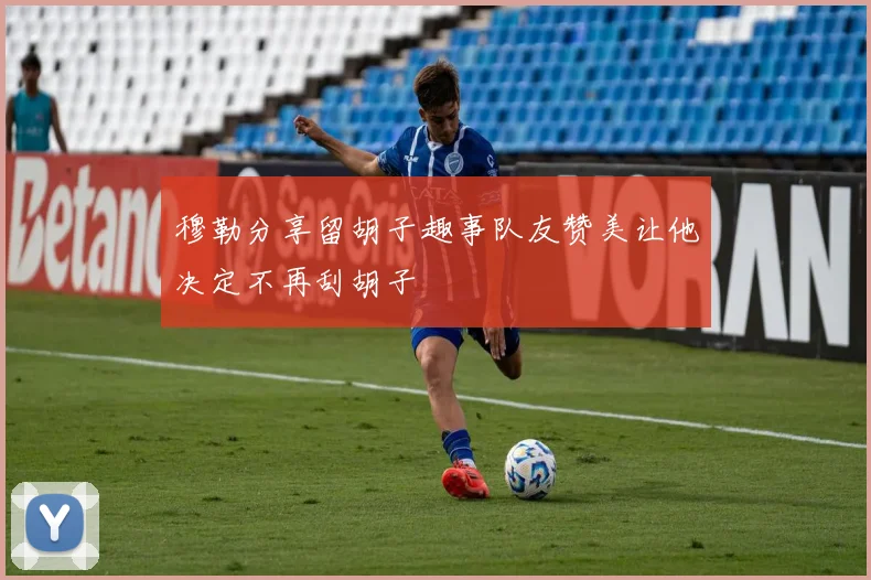 穆勒分享留胡子趣事队友赞美让他决定不再刮胡子