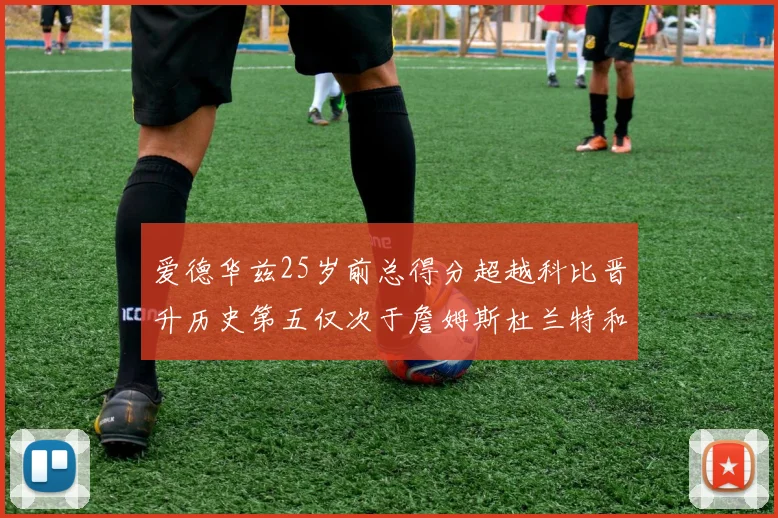 爱德华兹25岁前总得分超越科比晋升历史第五仅次于詹姆斯杜兰特和东契奇