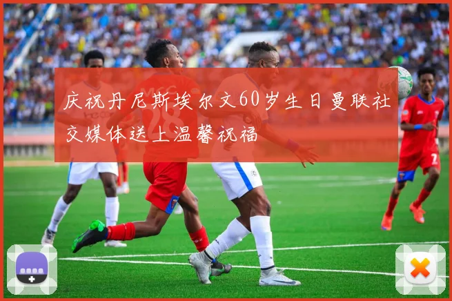 庆祝丹尼斯埃尔文60岁生日曼联社交媒体送上温馨祝福