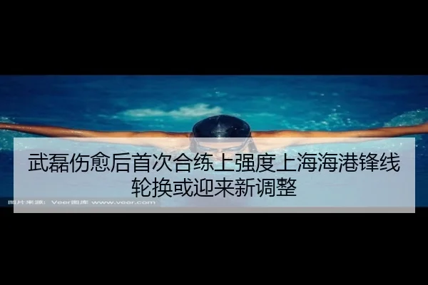 武磊伤愈后首次合练上强度上海海港锋线轮换或迎来新调整