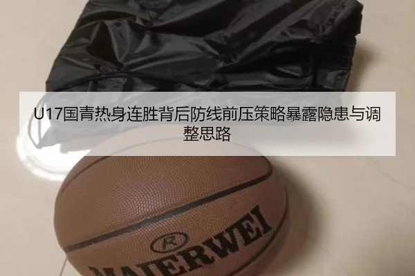 U17国青热身连胜背后防线前压策略暴露隐患与调整思路